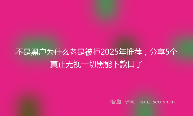 不是黑户为什么老是被拒2025年推荐，分享5个真正无视一切黑能下款口子