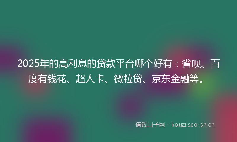 2025年的高利息的贷款平台哪个好有:省呗、百度有钱花、超人卡、微粒贷、京东金融等。