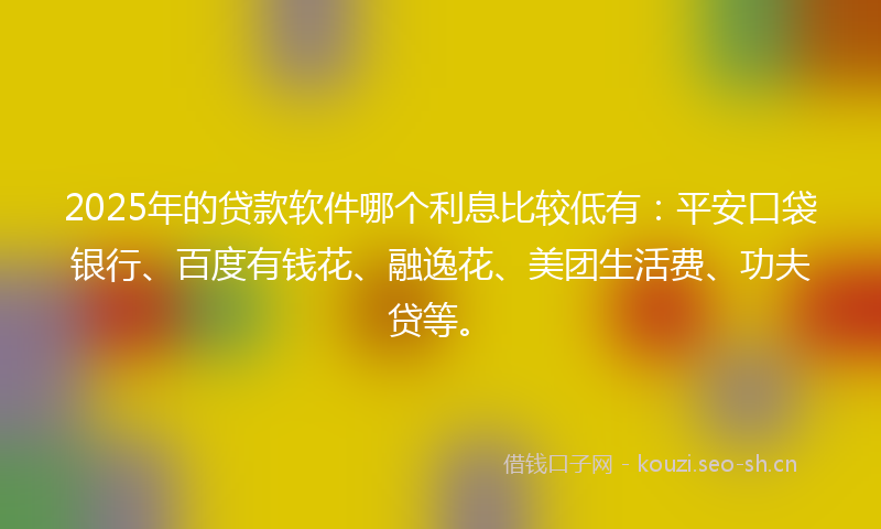 2025年的贷款软件哪个利息比较低有:平安口袋银行、百度有钱花、融逸花、美团生活费、功夫贷等。