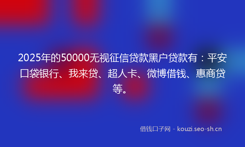 2025年的50000无视征信贷款黑户贷款有:平安口袋银行、我来贷、超人卡、微博借钱、惠商贷等。