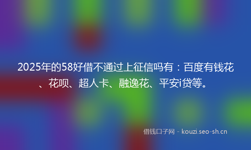 2025年的58好借不通过上征信吗有:百度有钱花、花呗、超人卡、融逸花、平安i贷等。
