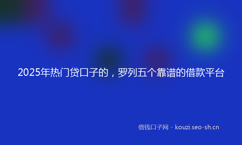 2025年热门贷口子的，罗列五个靠谱的借款平台