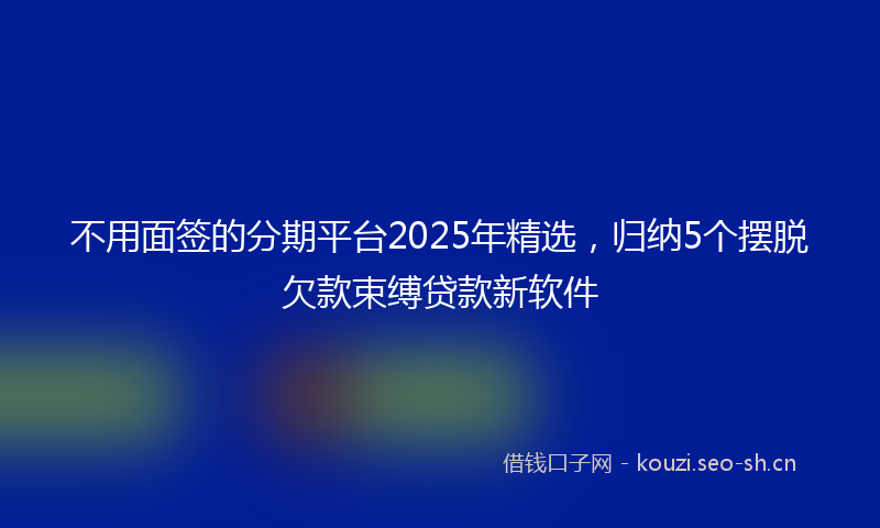 不用面签的分期平台2025年精选，归纳5个摆脱欠款束缚贷款新软件