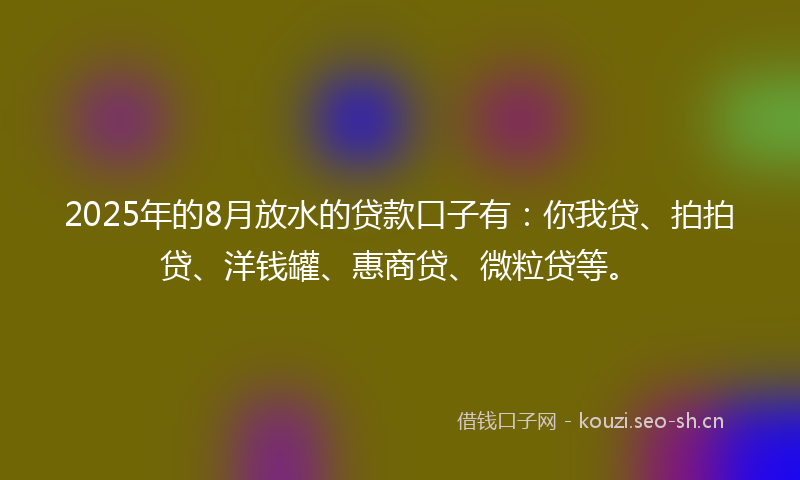 2025年的8月放水的贷款口子有：你我贷、拍拍贷、洋钱罐、惠商贷、微粒贷等。