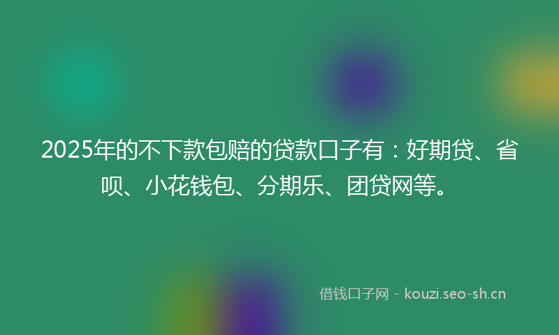 2025年的不下款包赔的贷款口子有：好期贷、省呗、小花钱包、分期乐、团贷网等。