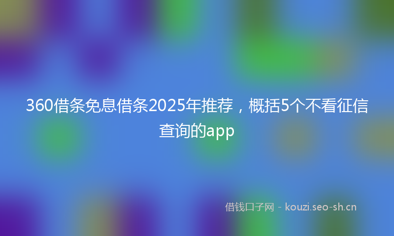 360借条免息借条2025年推荐,概括5个不看征信查询的app