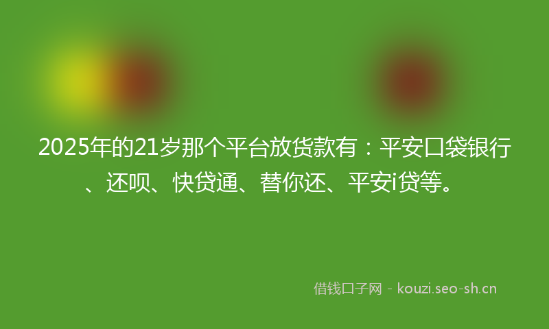 2025年的21岁那个平台放货款有：平安口袋银行、还呗、快贷通、替你还、平安i贷等。