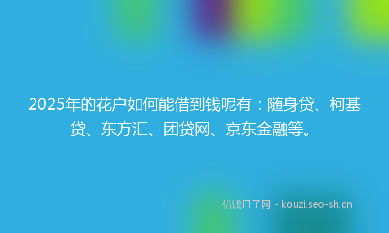 2025年的花户如何能借到钱呢有:随身贷、柯基贷、东方汇、团贷网、京东金融等。