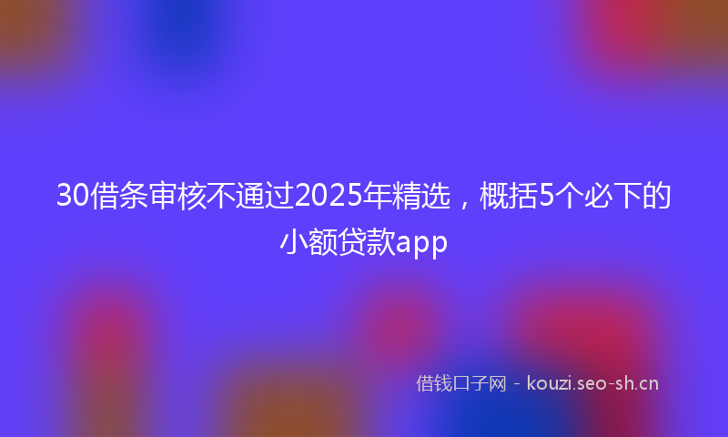 30借条审核不通过2025年精选,概括5个必下的小额贷款app