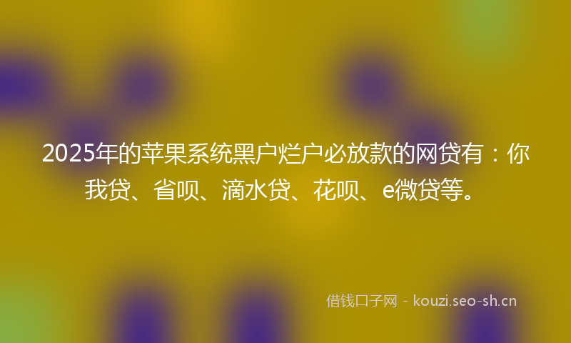 2025年的苹果系统黑户烂户必放款的网贷有：你我贷、省呗、滴水贷、花呗、e微贷等。