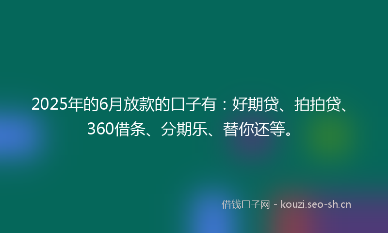 2025年的6月放款的口子有：好期贷、拍拍贷、360借条、分期乐、替你还等。