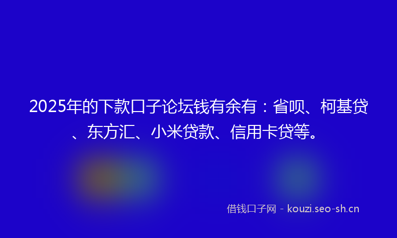 2025年的下款口子论坛钱有余有：省呗、柯基贷、东方汇、小米贷款、信用卡贷等。