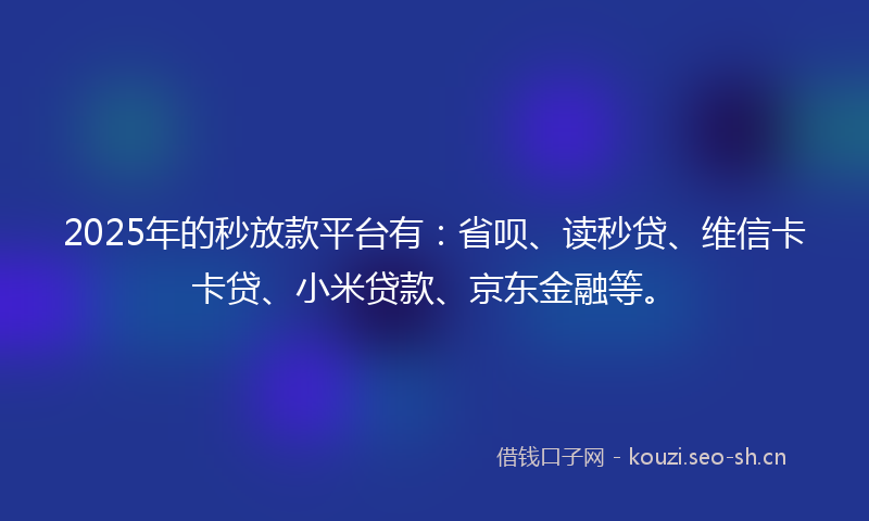 2025年的秒放款平台有：省呗、读秒贷、维信卡卡贷、小米贷款、京东金融等。