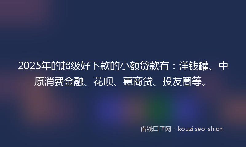 2025年的超级好下款的小额贷款有：洋钱罐、中原消费金融、花呗、惠商贷、投友圈等。