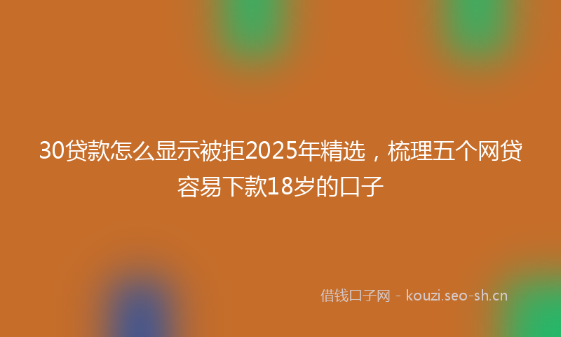 30贷款怎么显示被拒2025年精选,梳理五个网贷容易下款18岁的口子