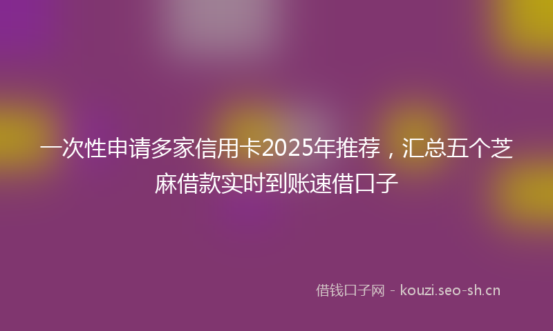 一次性申请多家信用卡2025年推荐，汇总五个芝麻借款实时到账速借口子