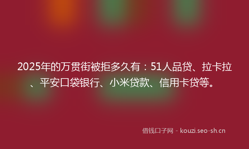 2025年的万贯街被拒多久有：51人品贷、拉卡拉、平安口袋银行、小米贷款、信用卡贷等。