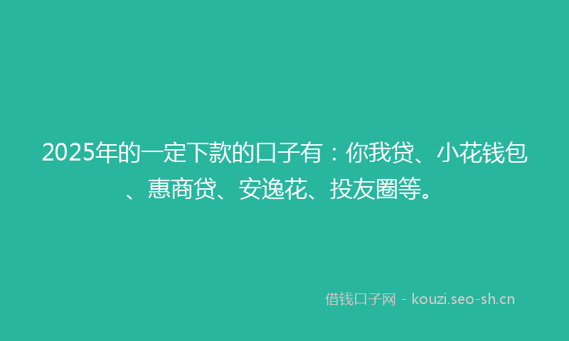 2025年的一定下款的口子有：你我贷、小花钱包、惠商贷、安逸花、投友圈等。