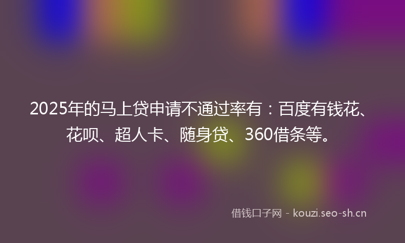 2025年的马上贷申请不通过率有：百度有钱花、花呗、超人卡、随身贷、360借条等。