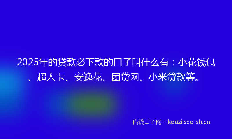 2025年的贷款必下款的口子叫什么有：小花钱包、超人卡、安逸花、团贷网、小米贷款等。