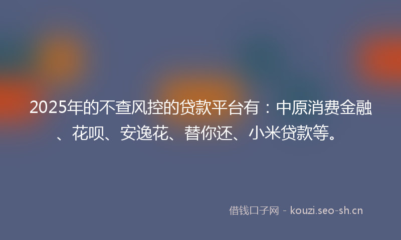2025年的不查风控的贷款平台有:中原消费金融、花呗、安逸花、替你还、小米贷款等。