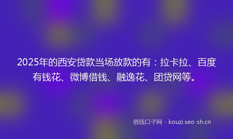 2025年的西安贷款当场放款的有：拉卡拉、百度有钱花、微博借钱、融逸花、团贷网等。