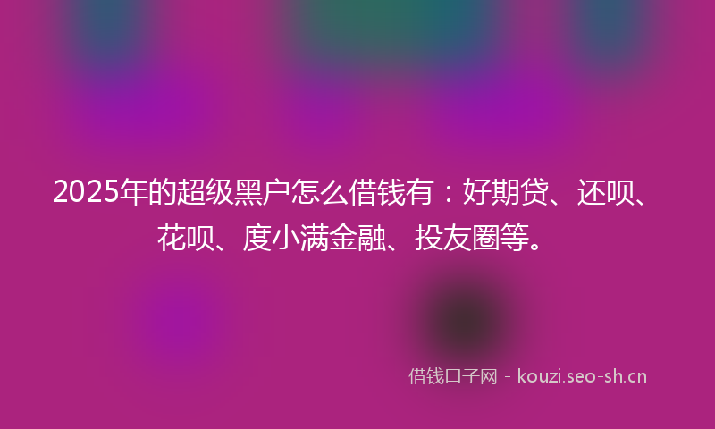 2025年的超级黑户怎么借钱有:好期贷、还呗、花呗、度小满金融、投友圈等。