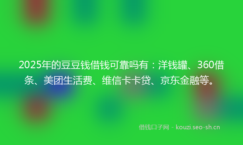 2025年的豆豆钱借钱可靠吗有：洋钱罐、360借条、美团生活费、维信卡卡贷、京东金融等。