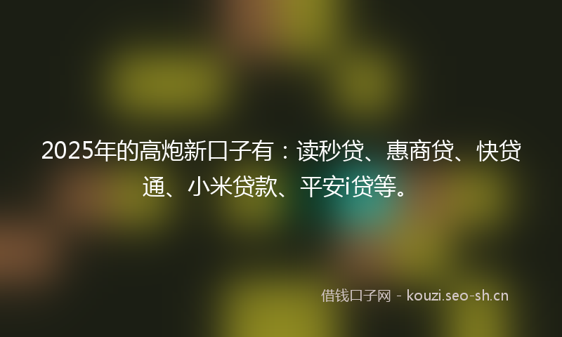 2025年的高炮新口子有：读秒贷、惠商贷、快贷通、小米贷款、平安i贷等。