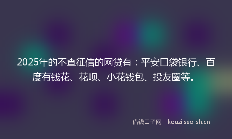 2025年的不查征信的网贷有:平安口袋银行、百度有钱花、花呗、小花钱包、投友圈等。