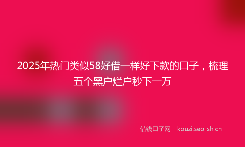 2025年热门类似58好借一样好下款的口子，梳理五个黑户烂户秒下一万