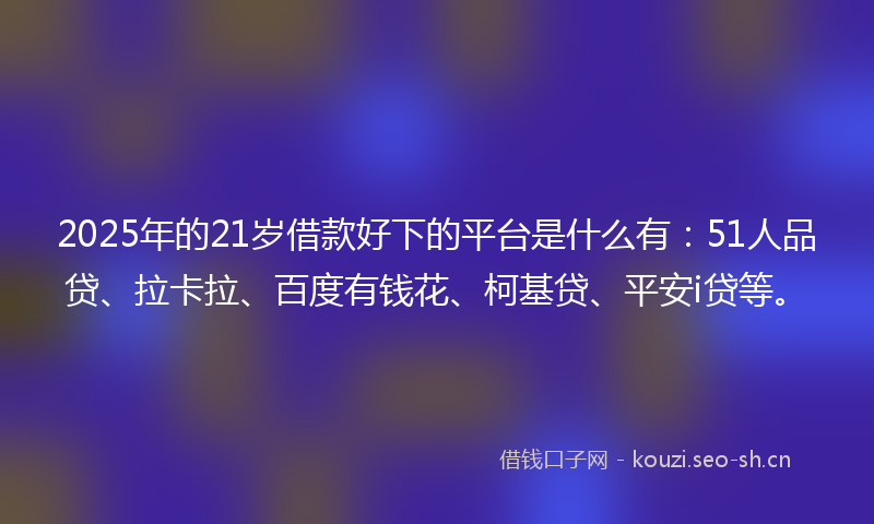 2025年的21岁借款好下的平台是什么有：51人品贷、拉卡拉、百度有钱花、柯基贷、平安i贷等。