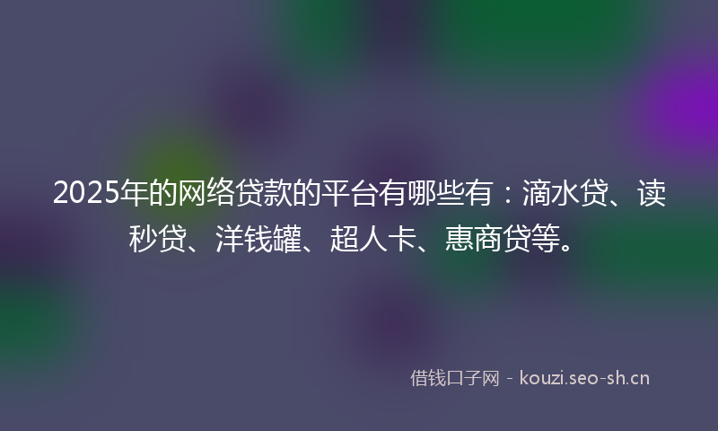 2025年的网络贷款的平台有哪些有：滴水贷、读秒贷、洋钱罐、超人卡、惠商贷等。