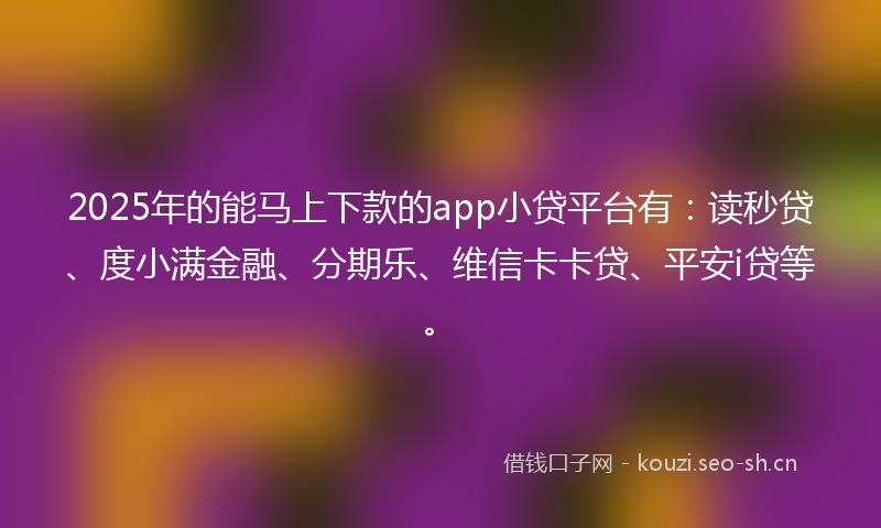 2025年的能马上下款的app小贷平台有：读秒贷、度小满金融、分期乐、维信卡卡贷、平安i贷等。