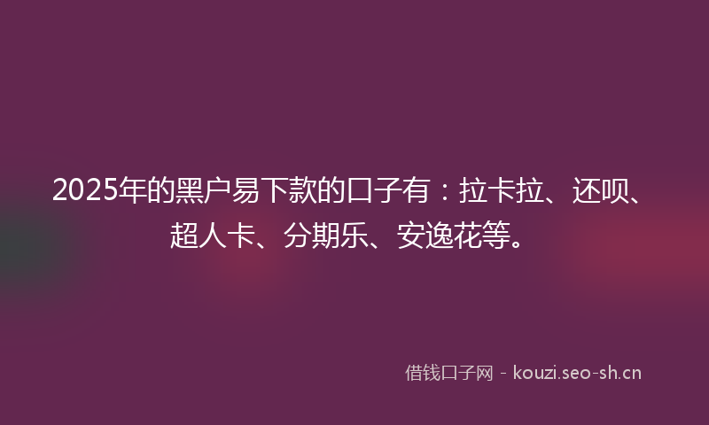 2025年的黑户易下款的口子有:拉卡拉、还呗、超人卡、分期乐、安逸花等。