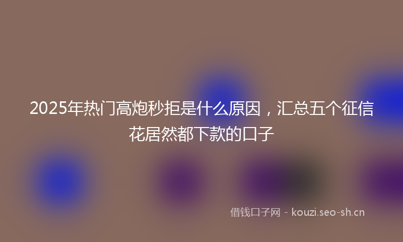 2025年热门高炮秒拒是什么原因，汇总五个征信花居然都下款的口子