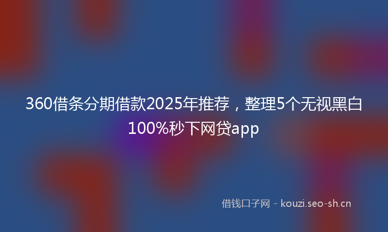 360借条分期借款2025年推荐，整理5个无视黑白100%秒下网贷app