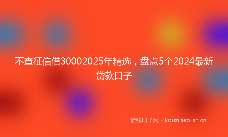 不查征信借30002025年精选，盘点5个2024最新贷款口子
