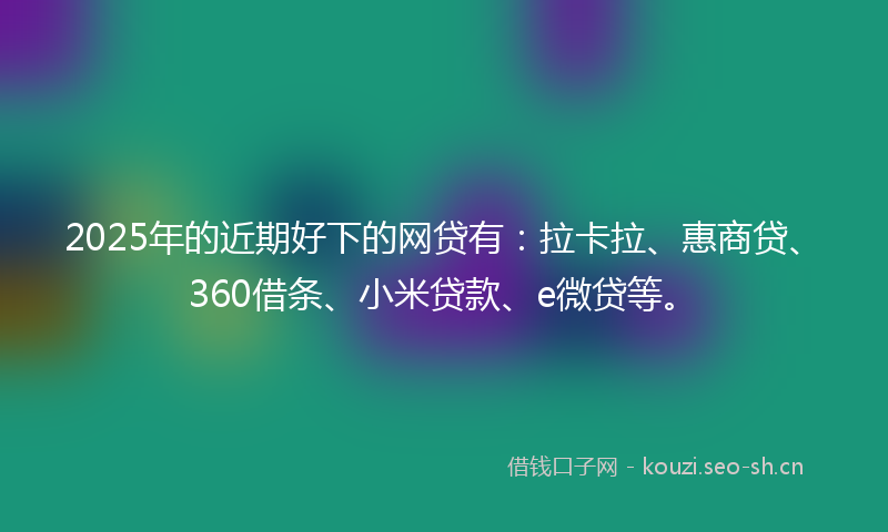 2025年的近期好下的网贷有：拉卡拉、惠商贷、360借条、小米贷款、e微贷等。