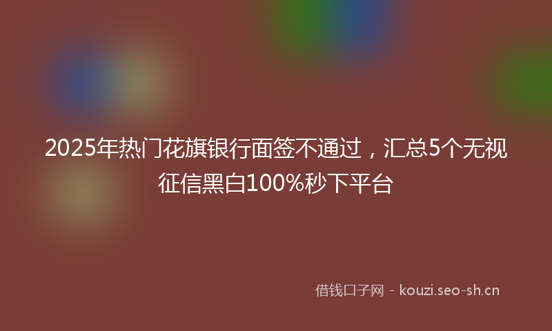 2025年热门花旗银行面签不通过，汇总5个无视征信黑白100%秒下平台