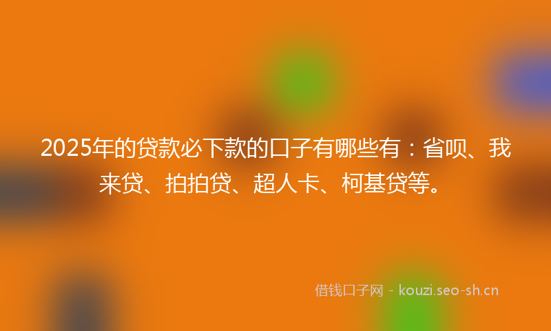 2025年的贷款必下款的口子有哪些有：省呗、我来贷、拍拍贷、超人卡、柯基贷等。