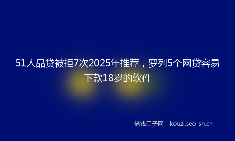 51人品贷被拒7次2025年推荐,罗列5个网贷容易下款18岁的软件
