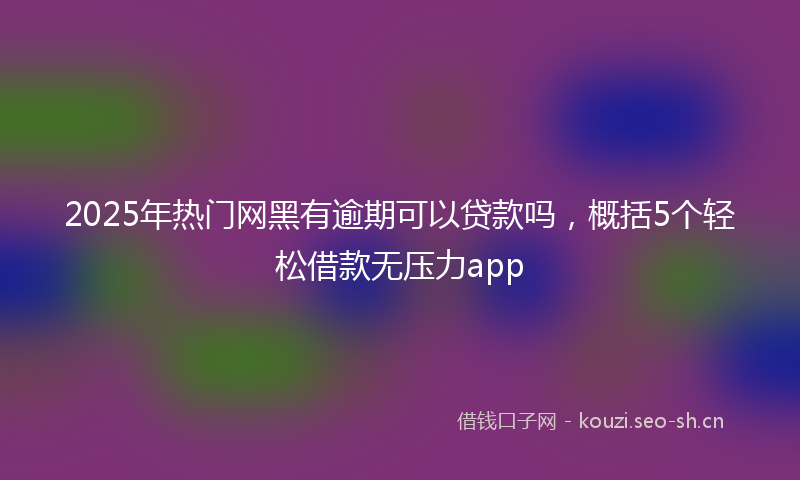 2025年热门网黑有逾期可以贷款吗，概括5个轻松借款无压力app