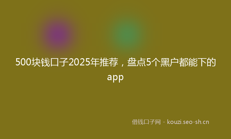 500块钱口子2025年推荐,盘点5个黑户都能下的app
