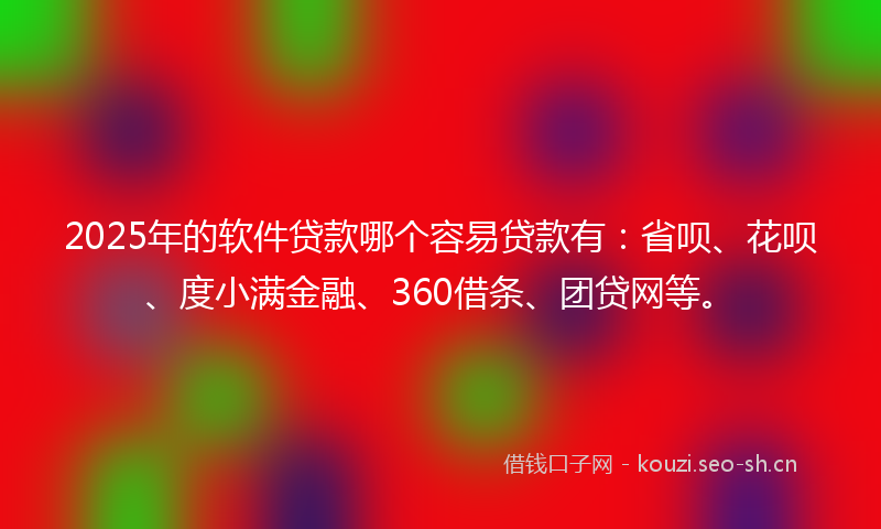 2025年的软件贷款哪个容易贷款有：省呗、花呗、度小满金融、360借条、团贷网等。