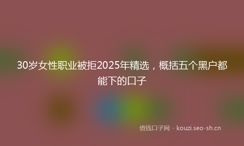 30岁女性职业被拒2025年精选，概括五个黑户都能下的口子