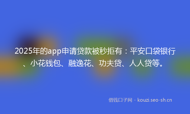 2025年的app申请贷款被秒拒有：平安口袋银行、小花钱包、融逸花、功夫贷、人人贷等。