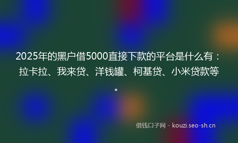 2025年的黑户借5000直接下款的平台是什么有：拉卡拉、我来贷、洋钱罐、柯基贷、小米贷款等。