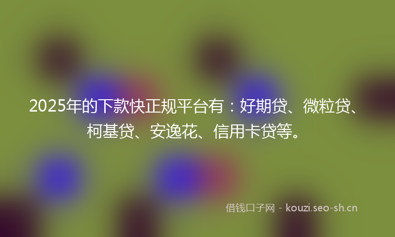 2025年的下款快正规平台有：好期贷、微粒贷、柯基贷、安逸花、信用卡贷等。