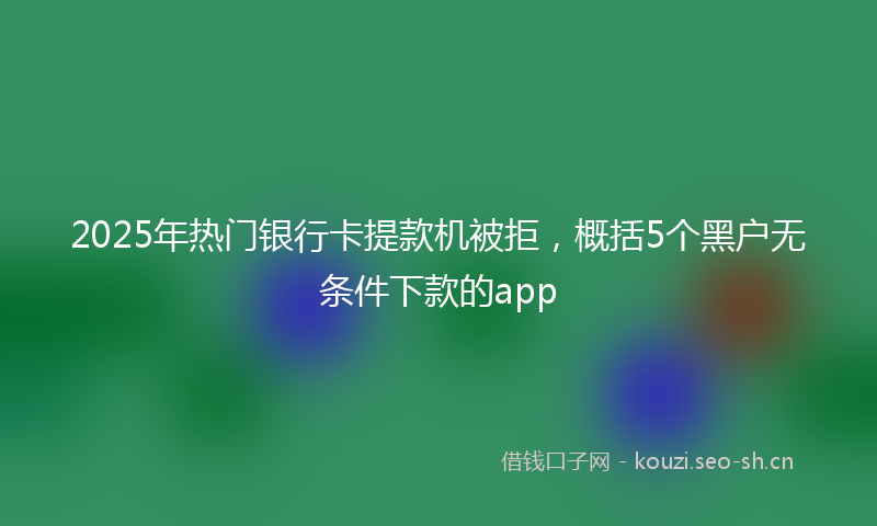 2025年热门银行卡提款机被拒,概括5个黑户无条件下款的app